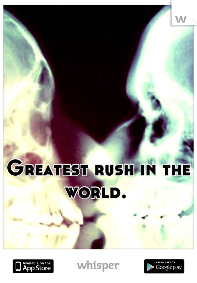 Greatest rush in the world. 