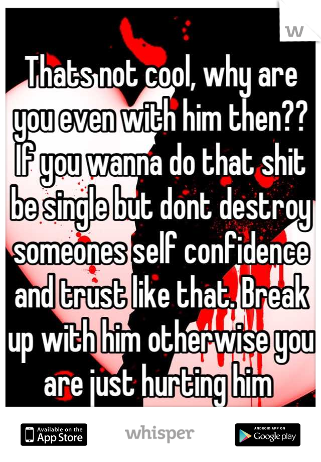 Thats not cool, why are you even with him then?? If you wanna do that shit be single but dont destroy someones self confidence and trust like that. Break up with him otherwise you are just hurting him 