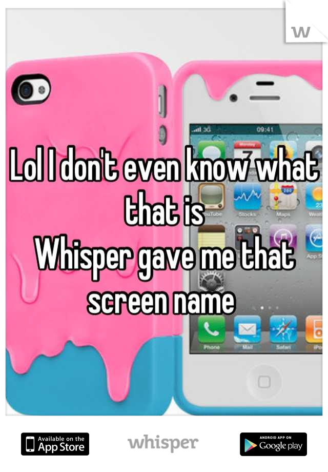 Lol I don't even know what that is
Whisper gave me that screen name 