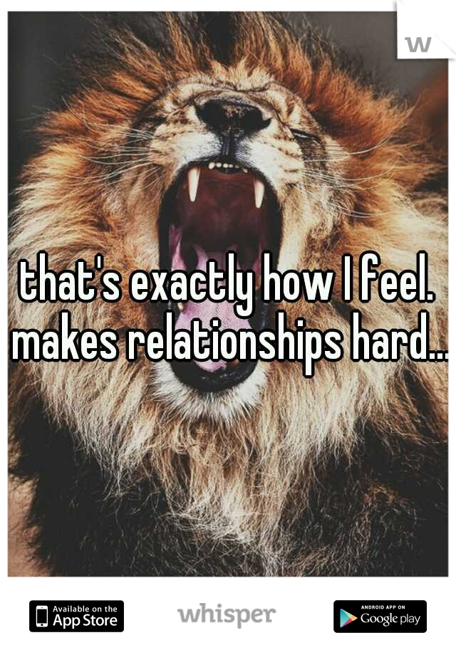 that's exactly how I feel. makes relationships hard...