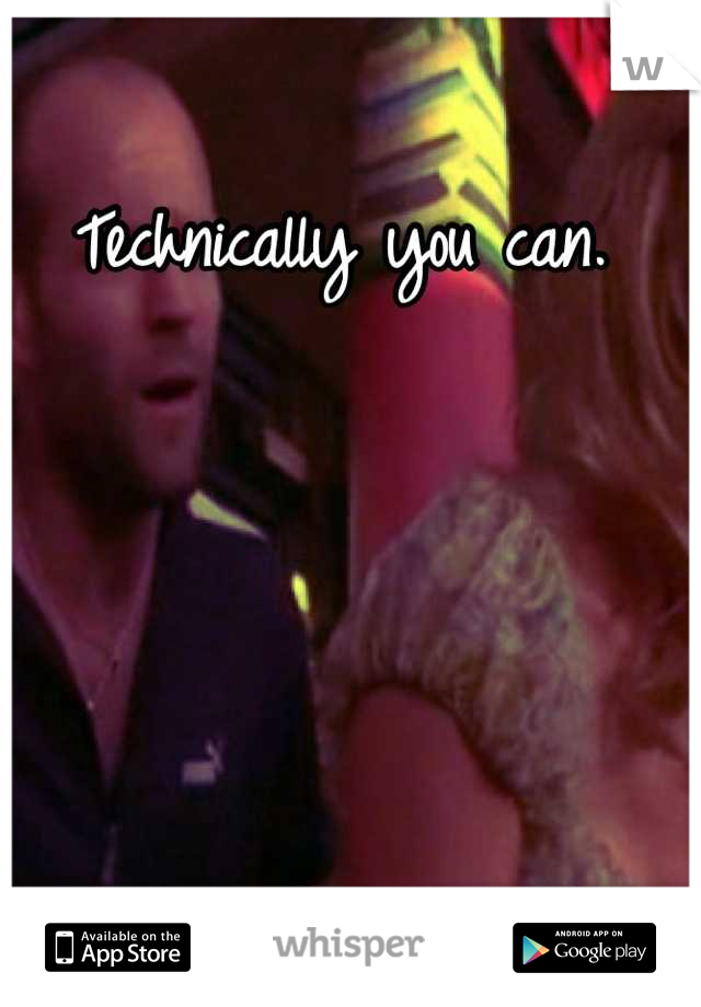 Technically you can.