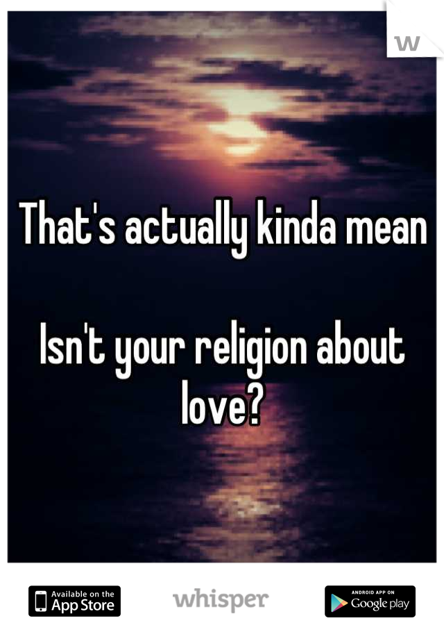 That's actually kinda mean 

Isn't your religion about love?