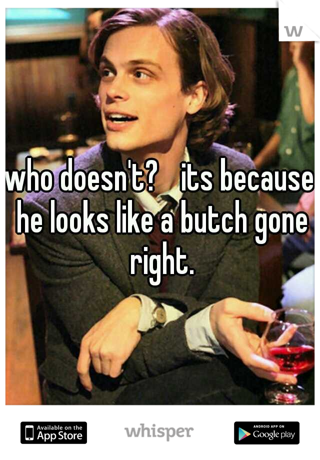 who doesn't? 
its because he looks like a butch gone right.