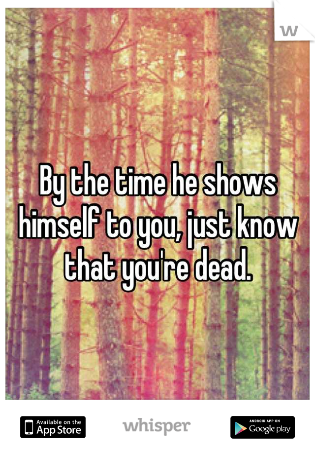By the time he shows himself to you, just know that you're dead.