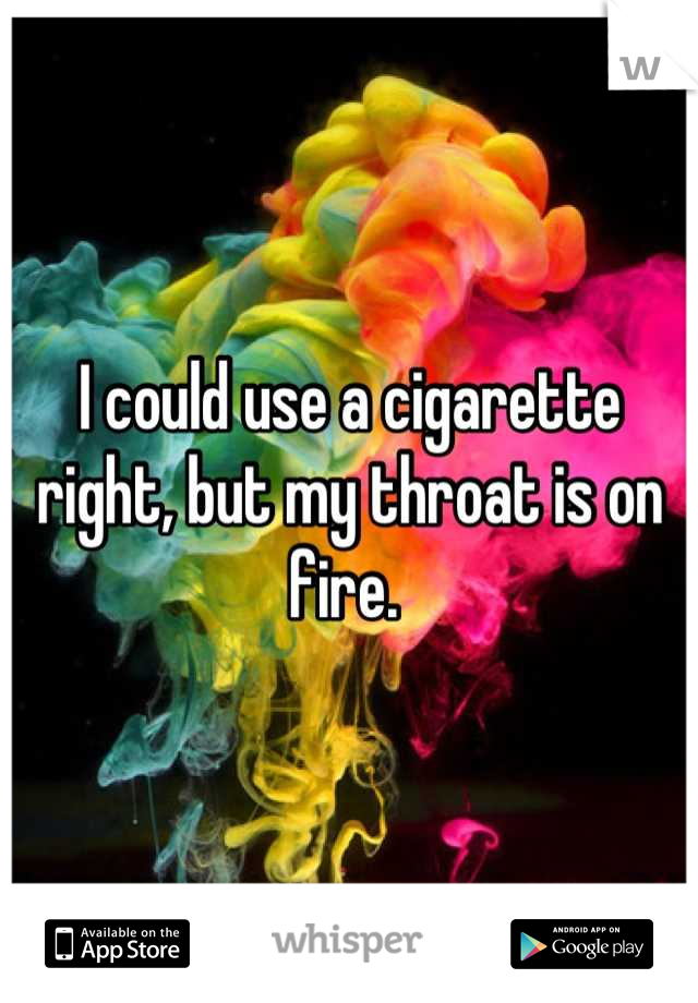 I could use a cigarette right, but my throat is on fire. 