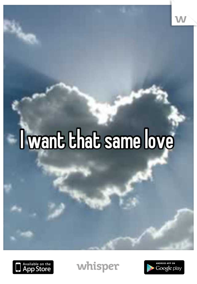I want that same love 