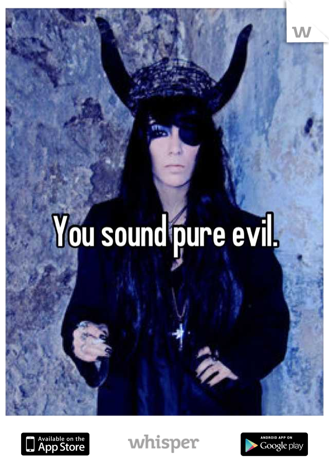 You sound pure evil.