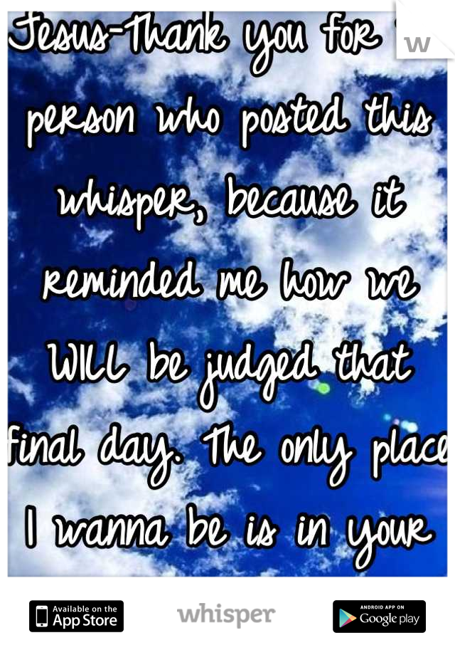 Jesus-Thank you for the person who posted this whisper, because it reminded me how we WILL be judged that final day. The only place I wanna be is in your arms.<3