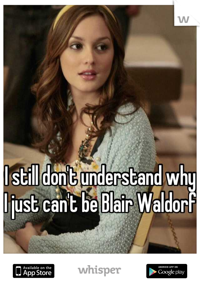 I still don't understand why I just can't be Blair Waldorf 