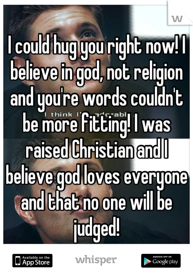 I could hug you right now! I believe in god, not religion and you're words couldn't be more fitting! I was raised Christian and I believe god loves everyone and that no one will be judged!