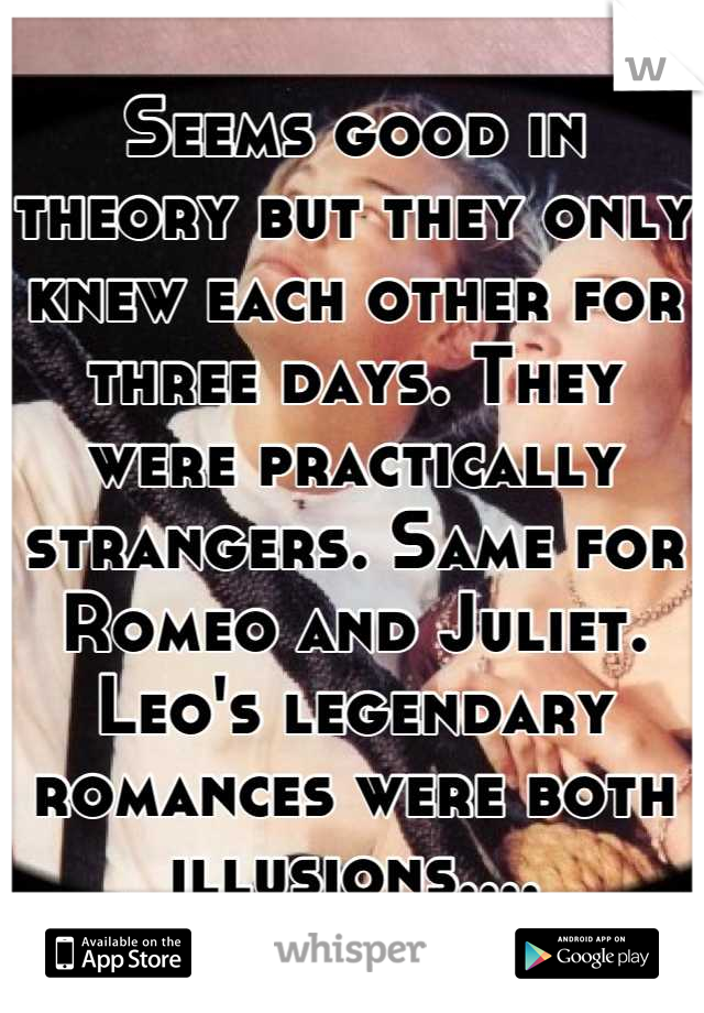 Seems good in theory but they only knew each other for three days. They were practically strangers. Same for Romeo and Juliet. Leo's legendary romances were both illusions....