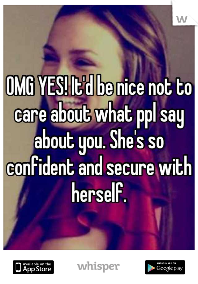 OMG YES! It'd be nice not to care about what ppl say about you. She's so confident and secure with herself.