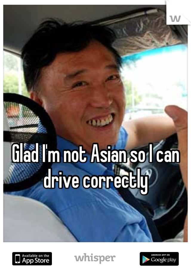 Glad I'm not Asian so I can drive correctly