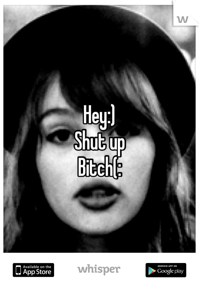 Hey:)
Shut up
Bitch(: