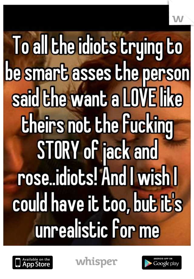 To all the idiots trying to be smart asses the person said the want a LOVE like theirs not the fucking STORY of jack and rose..idiots! And I wish I could have it too, but it's unrealistic for me