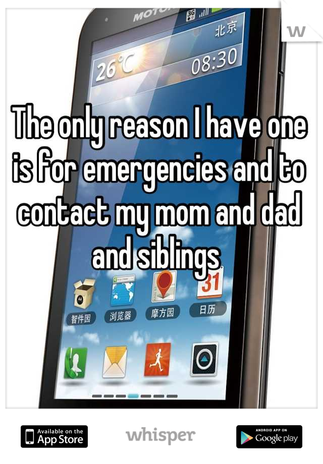 The only reason I have one is for emergencies and to contact my mom and dad and siblings 