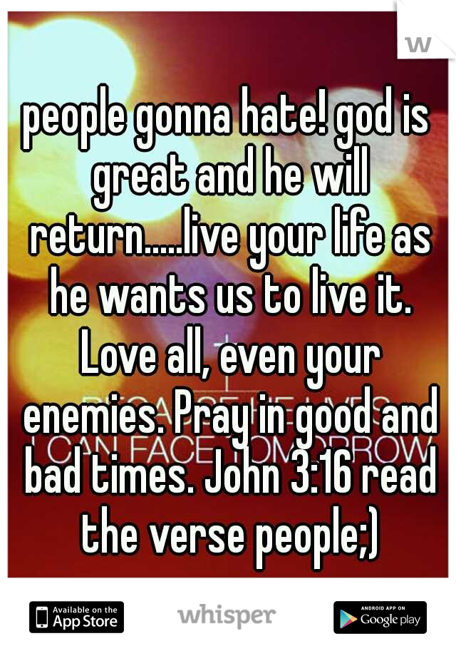 people gonna hate! god is great and he will return.....live your life as he wants us to live it. Love all, even your enemies. Pray in good and bad times. John 3:16 read the verse people;)