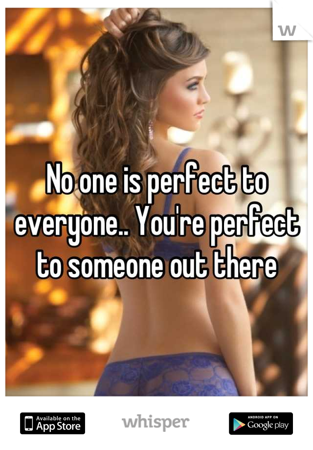 No one is perfect to everyone.. You're perfect to someone out there