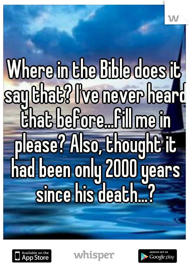 Where in the Bible does it say that? I've never heard that before...fill me in please? Also, thought it had been only 2000 years since his death...?