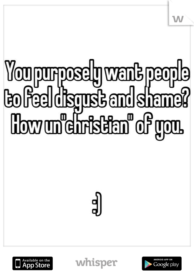 You purposely want people to feel disgust and shame? How un"christian" of you. 


:)