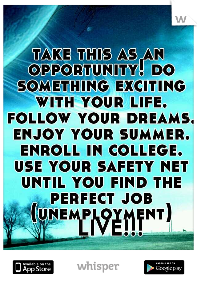 take this as an opportunity! do something exciting with your life. follow your dreams. enjoy your summer. enroll in college. use your safety net until you find the perfect job (unemployment) 

LIVE!!!