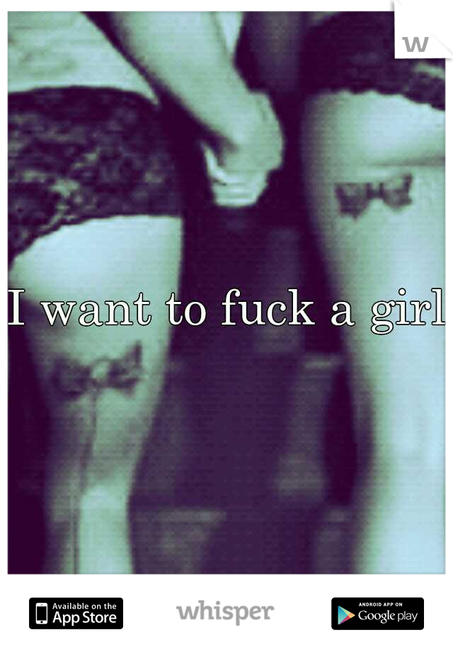 I want to fuck a girl 