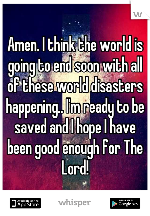 Amen. I think the world is going to end soon with all of these world disasters happening.. I'm ready to be saved and I hope I have been good enough for The Lord!