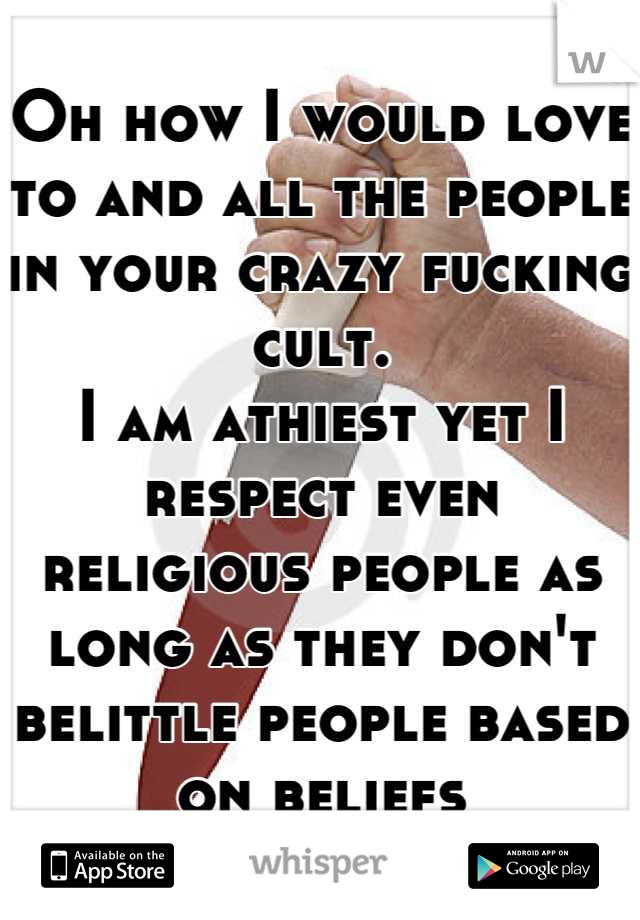 Oh how I would love to and all the people in your crazy fucking cult. 
I am athiest yet I respect even religious people as long as they don't belittle people based on beliefs