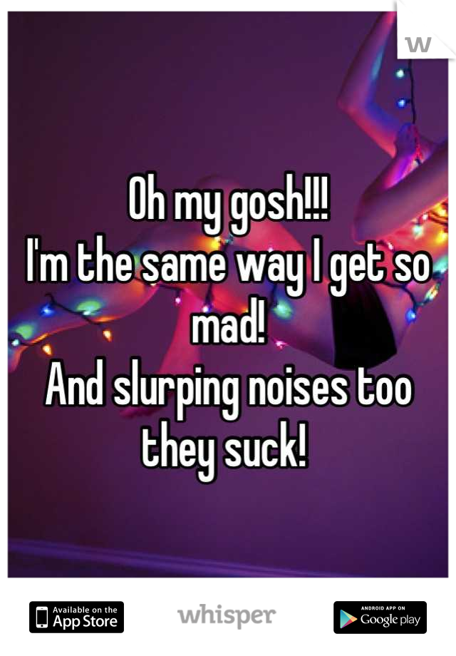 Oh my gosh!!!
I'm the same way I get so mad!
And slurping noises too they suck! 