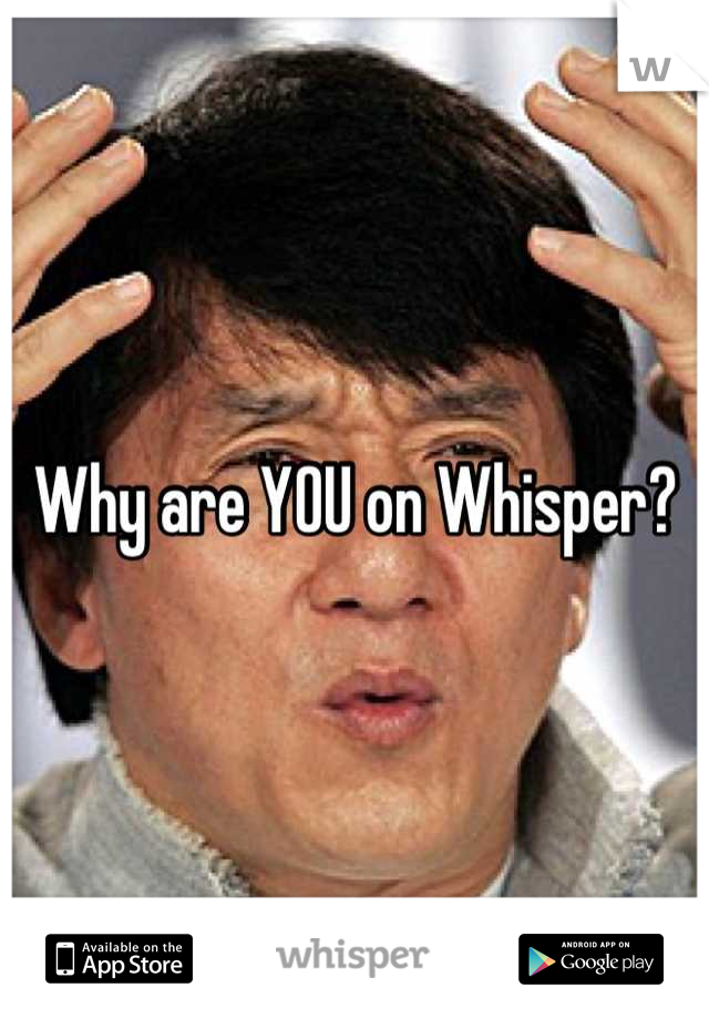 Why are YOU on Whisper?