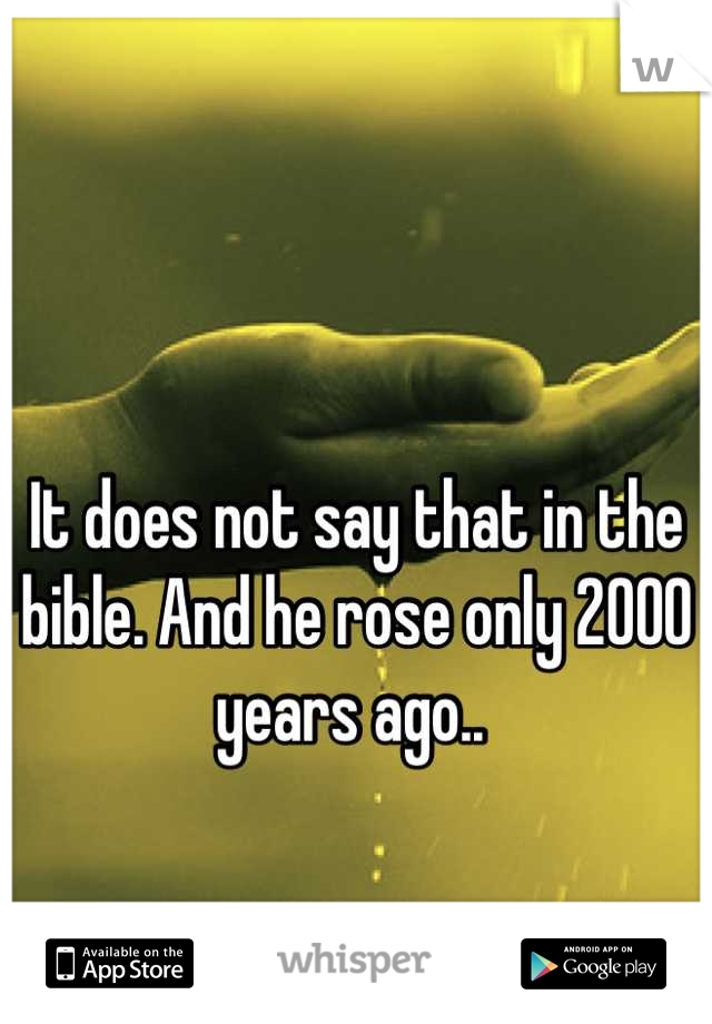 It does not say that in the bible. And he rose only 2000 years ago.. 