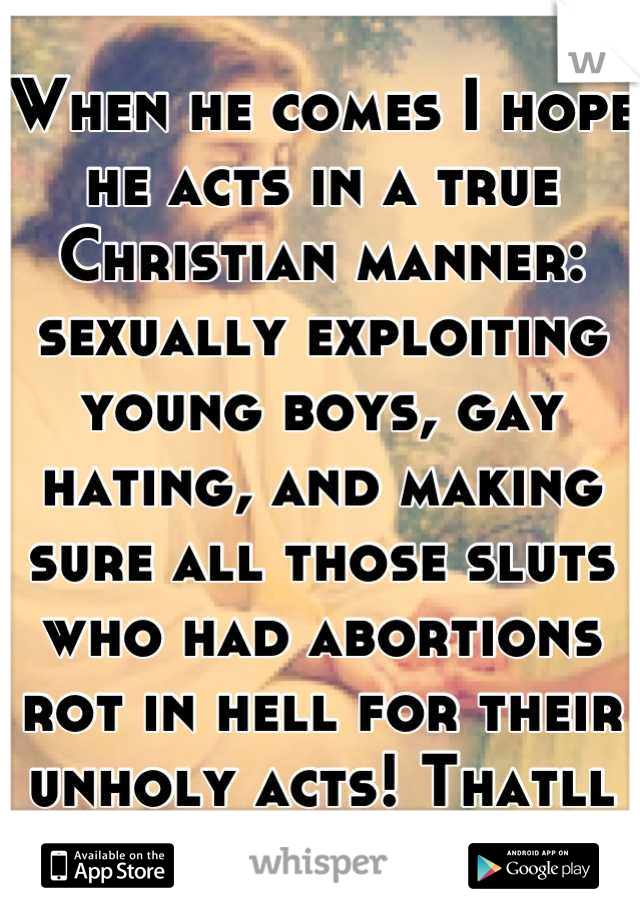 When he comes I hope he acts in a true Christian manner: sexually exploiting young boys, gay hating, and making sure all those sluts who had abortions rot in hell for their unholy acts! Thatll teach em