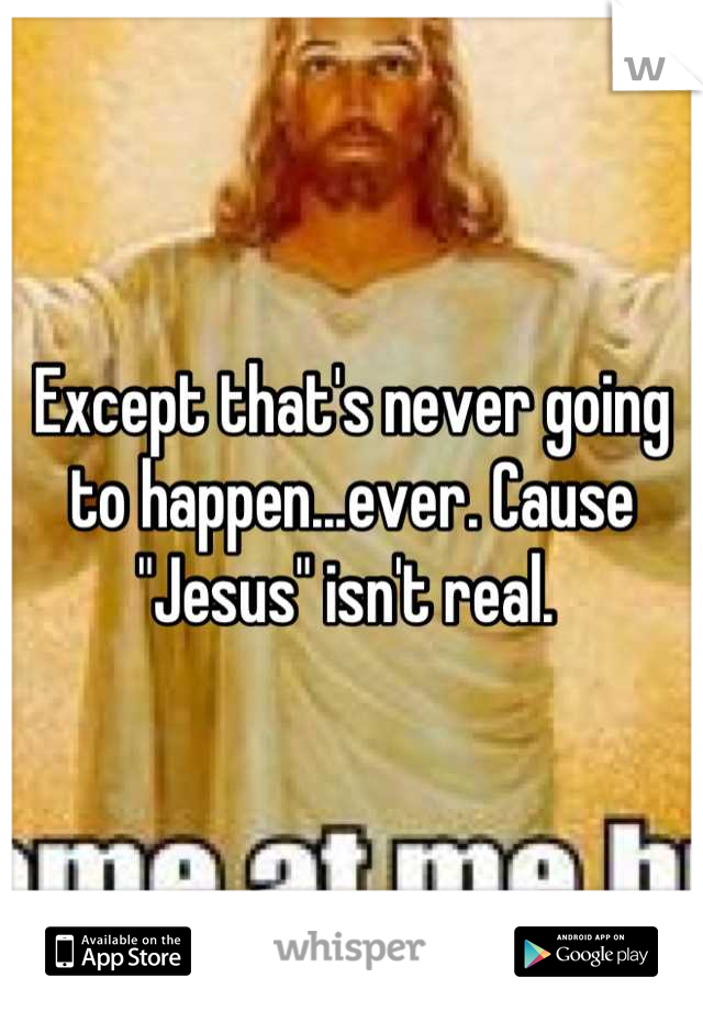 Except that's never going to happen...ever. Cause "Jesus" isn't real. 