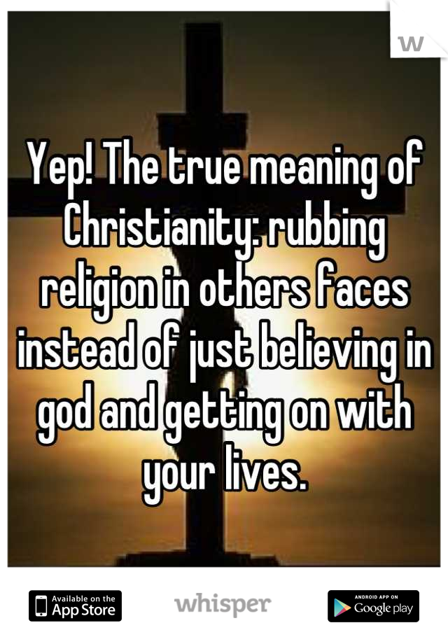 Yep! The true meaning of Christianity: rubbing religion in others faces instead of just believing in god and getting on with your lives.
