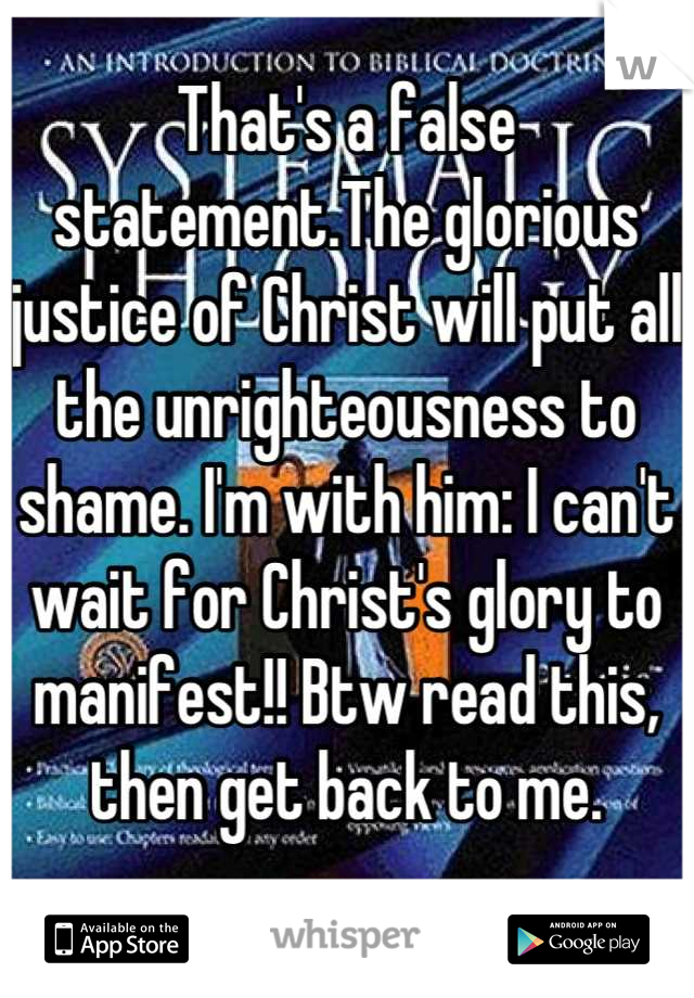 That's a false statement.The glorious justice of Christ will put all the unrighteousness to shame. I'm with him: I can't wait for Christ's glory to manifest!! Btw read this, then get back to me.