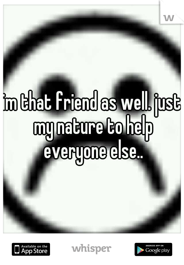 im that friend as well. just my nature to help everyone else..