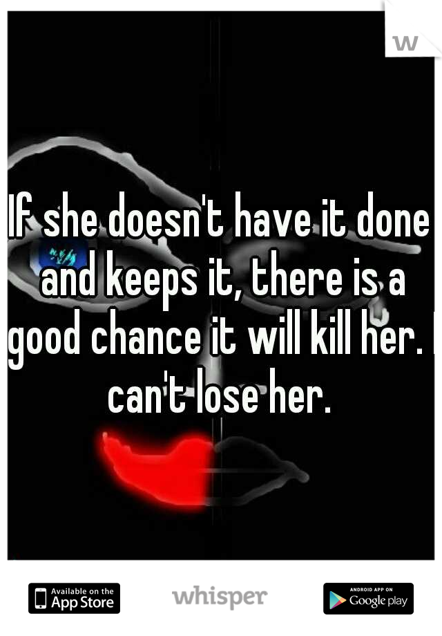 If she doesn't have it done and keeps it, there is a good chance it will kill her. I can't lose her. 