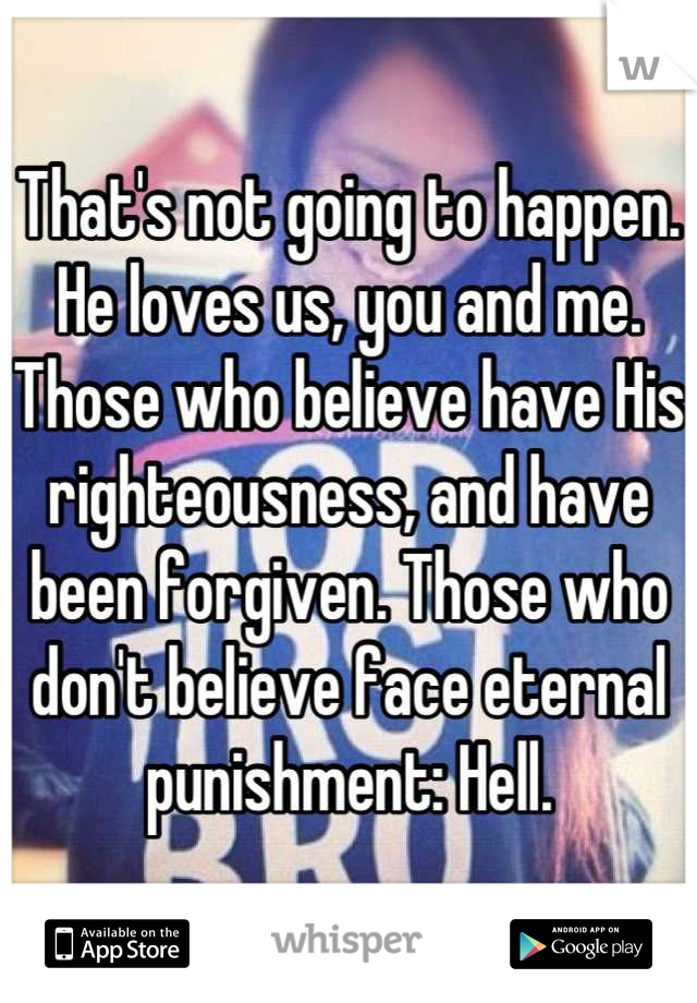 That's not going to happen.
He loves us, you and me. 
Those who believe have His righteousness, and have been forgiven. Those who don't believe face eternal punishment: Hell.