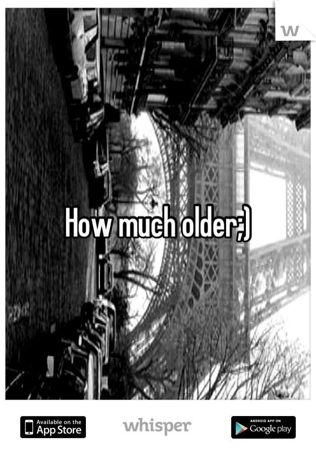 How much older;)