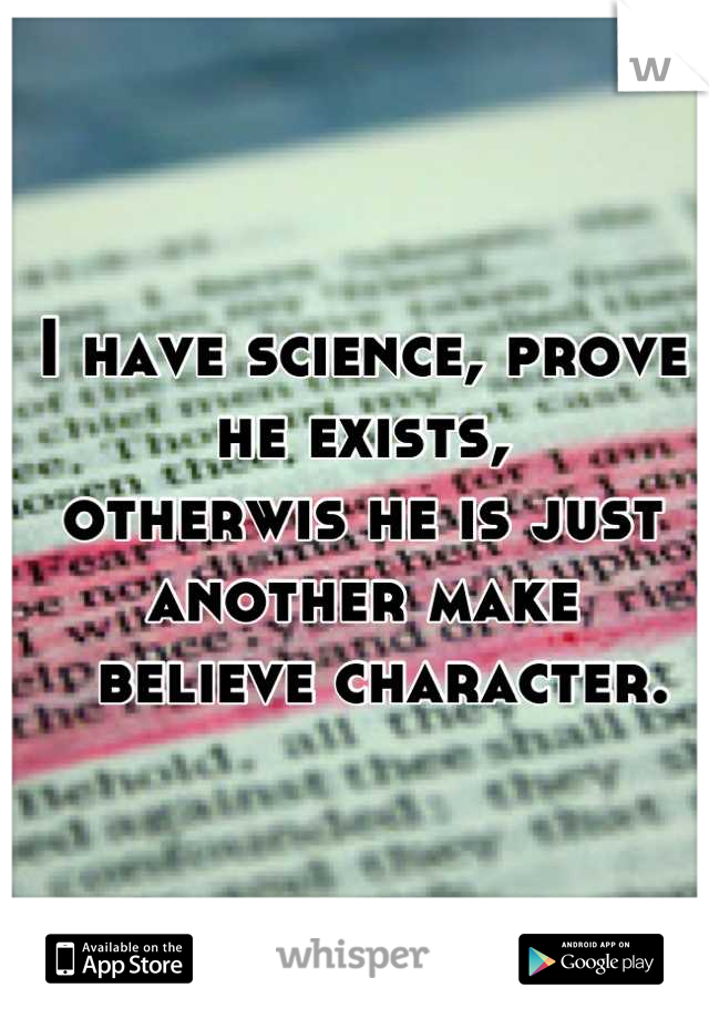 I have science, prove he exists, 
otherwis he is just another make
  believe character.