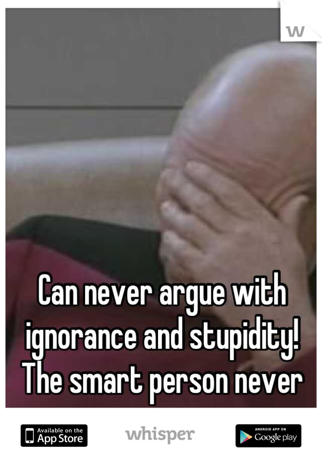 can-never-argue-with-ignorance-and-stupidity-the-smart-person-never-wins