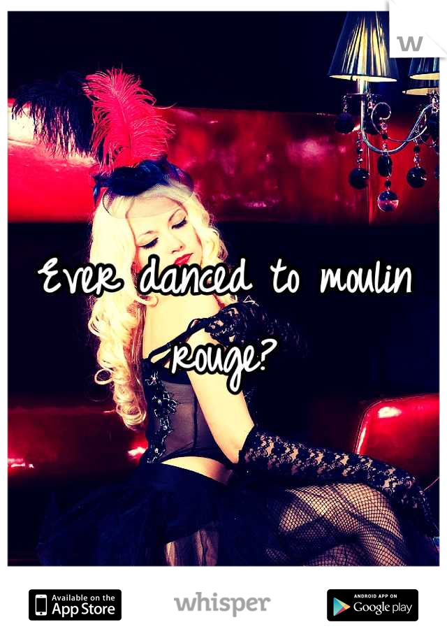 Ever danced to moulin rouge?