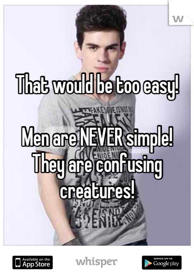 That would be too easy! 

Men are NEVER simple! 
They are confusing creatures!