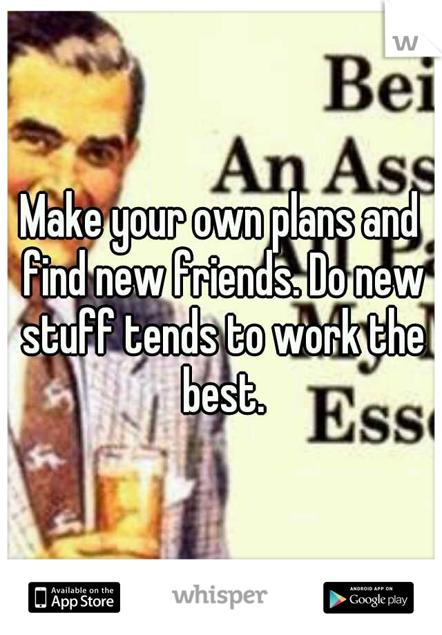 Make your own plans and find new friends. Do new stuff tends to work the best.