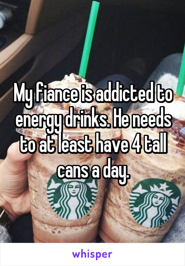 My fiance is addicted to energy drinks. He needs to at least have 4 tall cans a day.