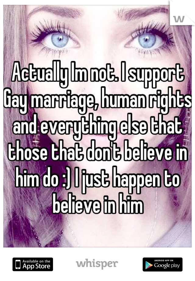 Actually Im not. I support Gay marriage, human rights and everything else that those that don't believe in him do :) I just happen to believe in him