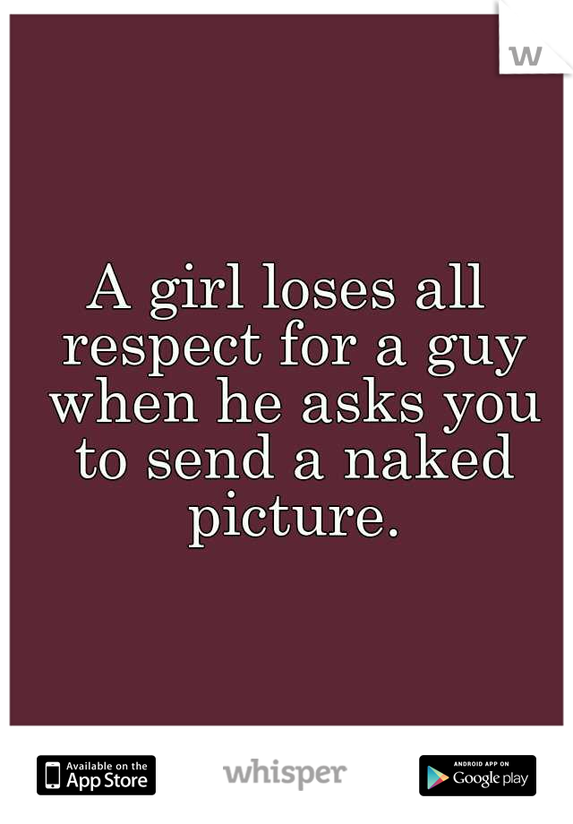 A girl loses all respect for a guy when he asks you to send a naked picture.