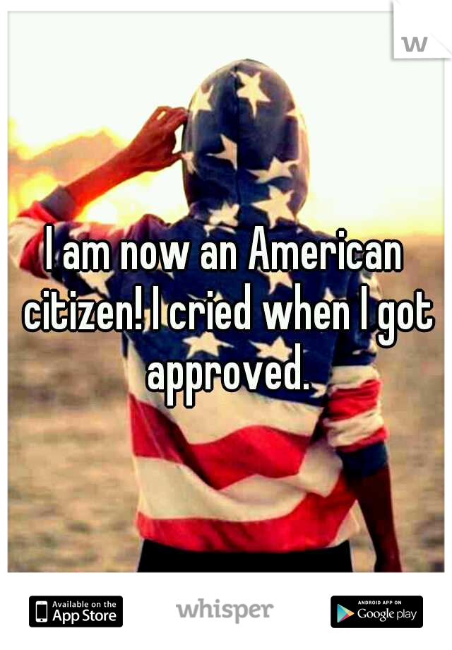 I am now an American citizen! I cried when I got approved.