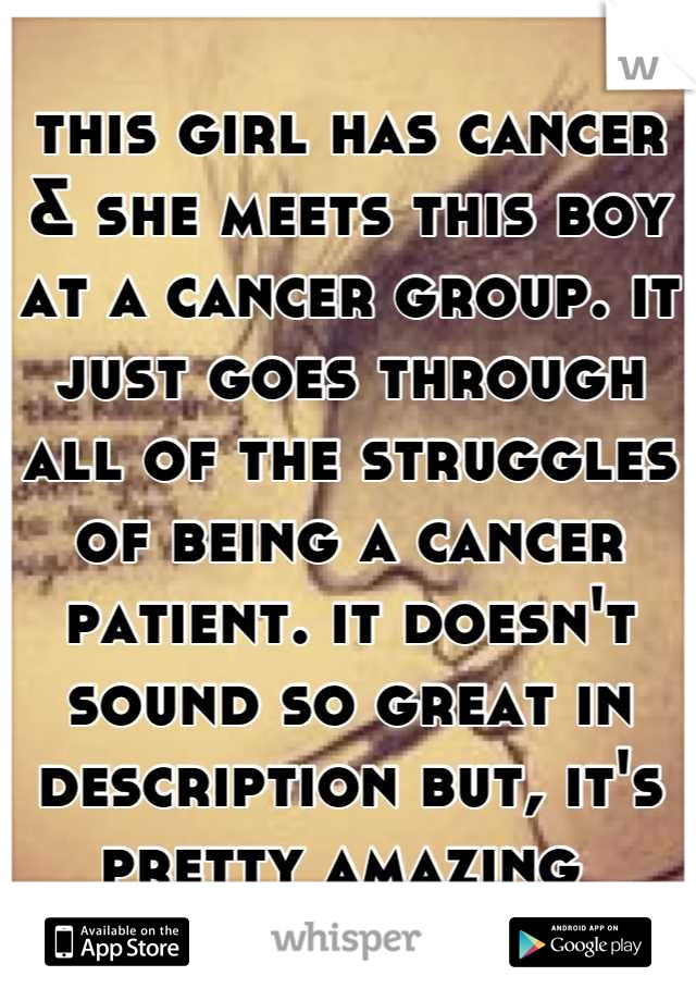 this girl has cancer & she meets this boy at a cancer group. it just goes through all of the struggles of being a cancer patient. it doesn't sound so great in description but, it's pretty amazing 