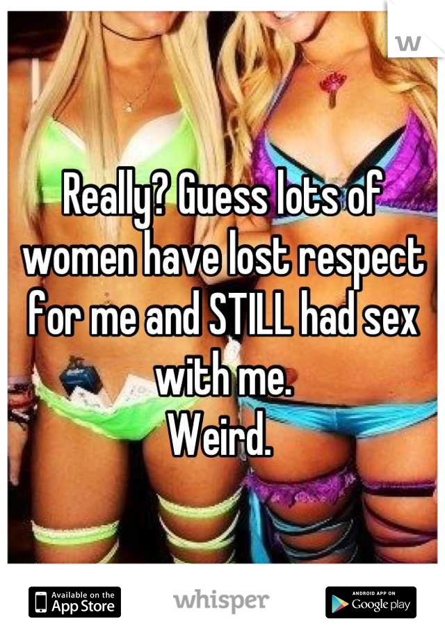 Really? Guess lots of women have lost respect for me and STILL had sex with me. 
Weird. 